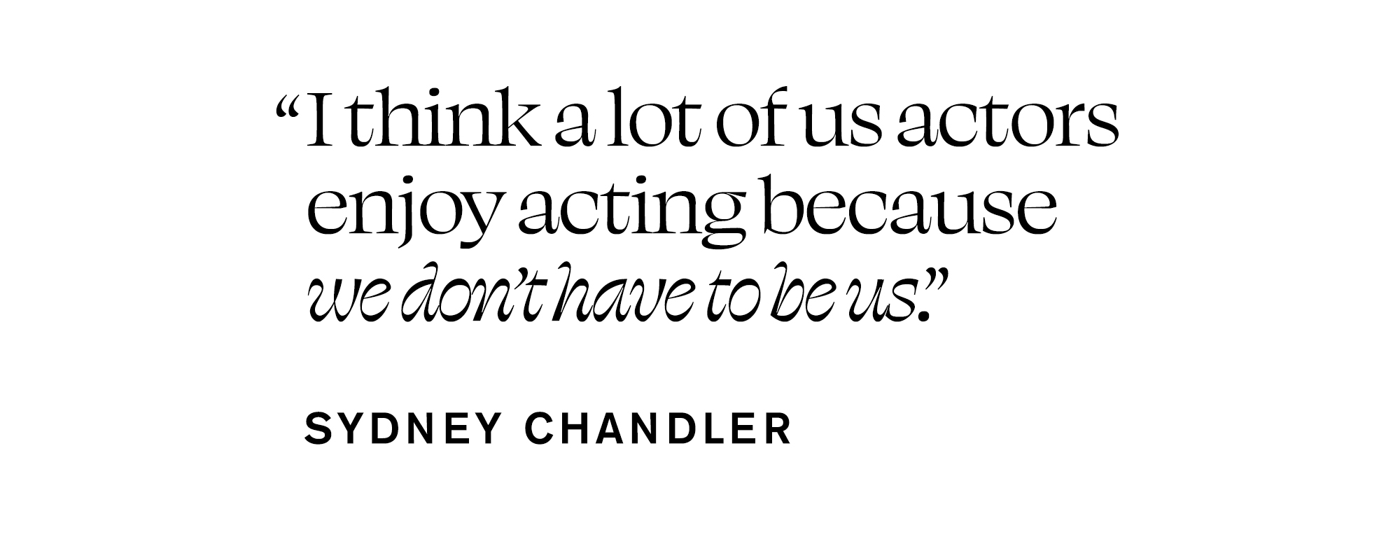 Pull quote from Sydney Chandler In Focus feature that reads, &quot;I think a lot of us actors enjoy acting because we don't have to be us.&quot;